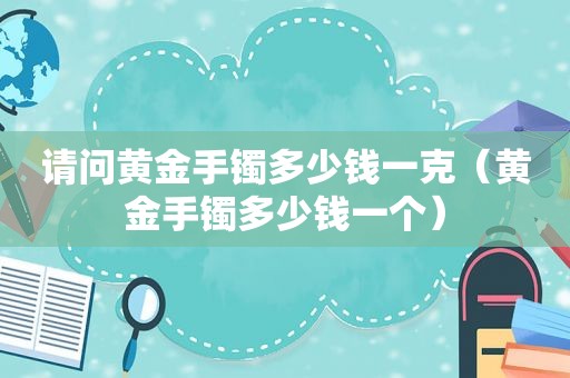 请问黄金手镯多少钱一克（黄金手镯多少钱一个）