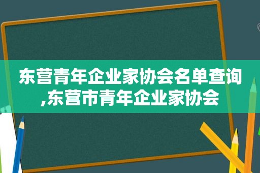 东营青年企业家协会名单查询,东营市青年企业家协会