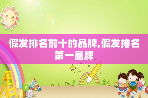 假发排名前十的品牌,假发排名第一品牌