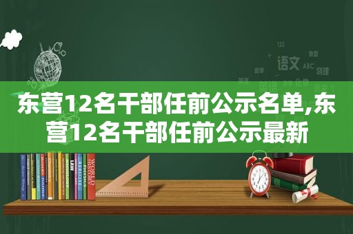 东营12名干部任前公示名单,东营12名干部任前公示最新