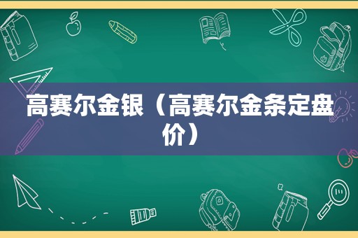 高赛尔金银（高赛尔金条定盘价）