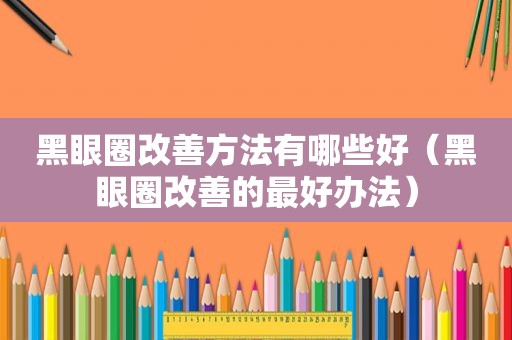 黑眼圈改善方法有哪些好（黑眼圈改善的最好办法）