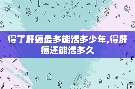 得了肝癌最多能活多少年,得肝癌还能活多久