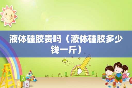 液体硅胶贵吗（液体硅胶多少钱一斤）