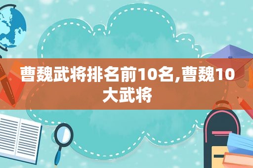 曹魏武将排名前10名,曹魏10大武将