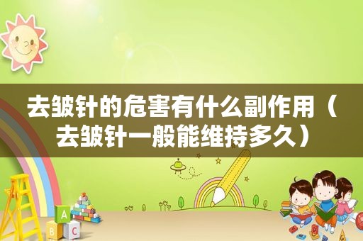 去皱针的危害有什么副作用（去皱针一般能维持多久）