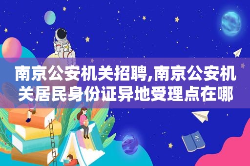 南京公安机关招聘,南京公安机关居民身份证异地受理点在哪