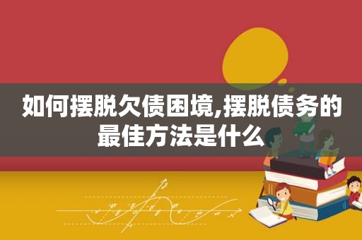 如何摆脱欠债困境,摆脱债务的最佳方法是什么