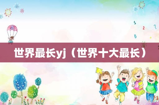 世界最长yj（世界十大最长）