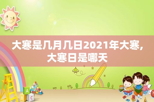 大寒是几月几日2021年大寒,大寒日是哪天