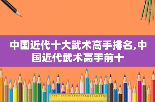 中国近代十大武术高手排名,中国近代武术高手前十  第1张