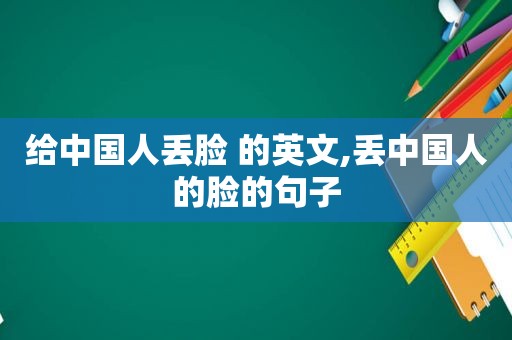 给中国人丢脸 的英文,丢中国人的脸的句子