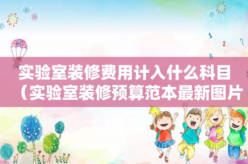 实验室装修费用计入什么科目（实验室装修预算范本最新图片）