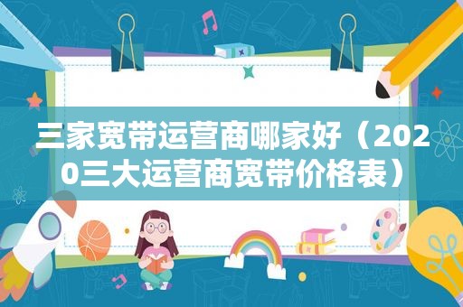 三家宽带运营商哪家好（2020三大运营商宽带价格表）