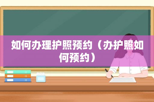 如何办理护照预约（办护照如何预约）