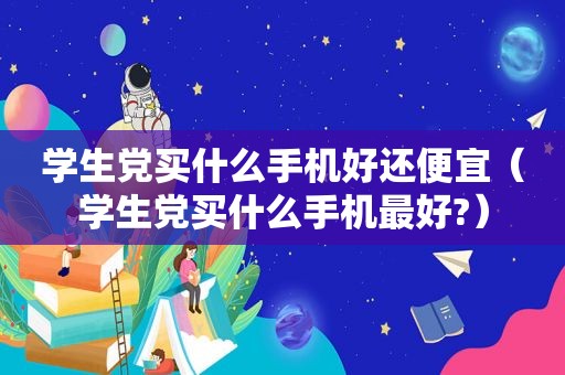 学生党买什么手机好还便宜（学生党买什么手机最好?）  第1张