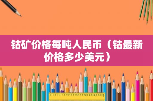 钴矿价格每吨人民币（钴最新价格多少美元）