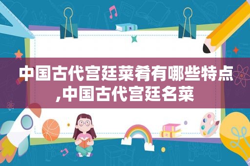 中国古代宫廷菜肴有哪些特点,中国古代宫廷名菜
