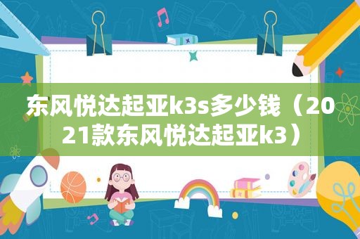 东风悦达起亚k3s多少钱（2021款东风悦达起亚k3）