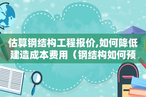 估算钢结构工程报价,如何降低建造成本费用（钢结构如何预算报价）