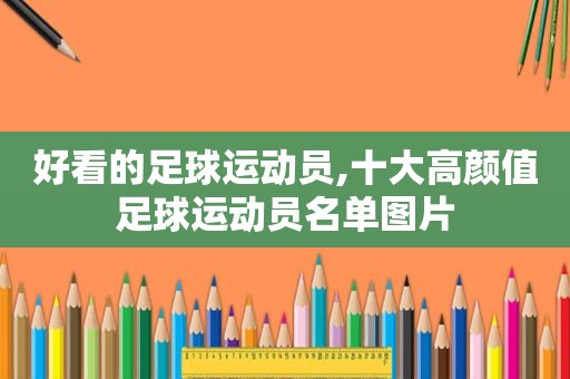 好看的足球运动员,十大高颜值足球运动员名单图片