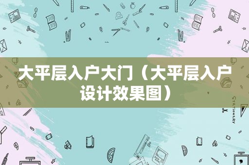 大平层入户大门（大平层入户设计效果图）