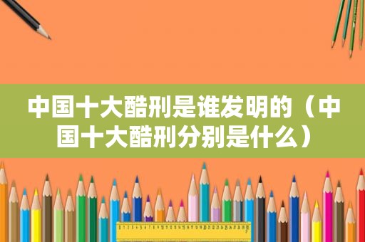 中国十大酷刑是谁发明的（中国十大酷刑分别是什么）  第1张
