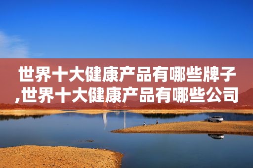 世界十大健康产品有哪些牌子,世界十大健康产品有哪些公司