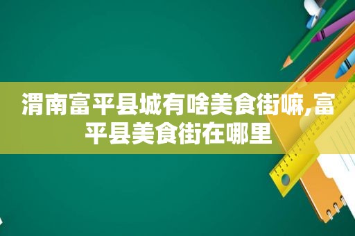 渭南富平县城有啥美食街嘛,富平县美食街在哪里
