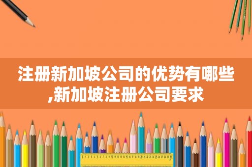 注册新加坡公司的优势有哪些,新加坡注册公司要求