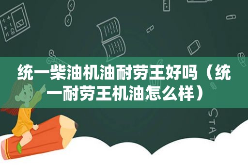 统一柴油机油耐劳王好吗（统一耐劳王机油怎么样）