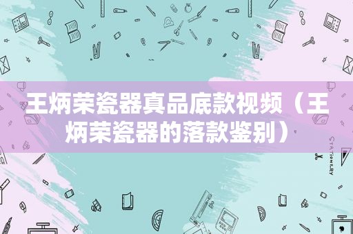 王炳荣瓷器真品底款视频（王炳荣瓷器的落款鉴别）