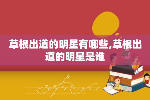 草根出道的明星有哪些,草根出道的明星是谁