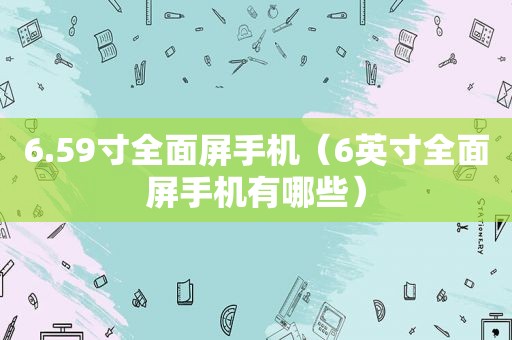 6.59寸全面屏手机（6英寸全面屏手机有哪些）