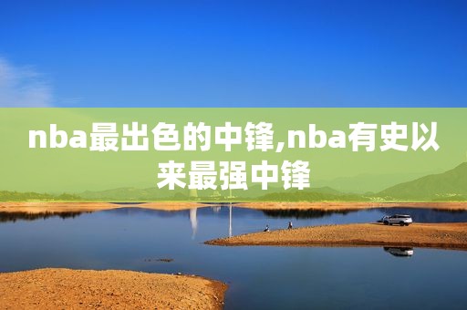 nba最出色的中锋,nba有史以来最强中锋