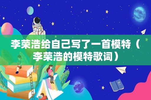 李荣浩给自己写了一首模特（李荣浩的模特歌词）