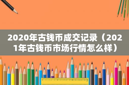 2020年古钱币成交记录（2021年古钱币市场行情怎么样）