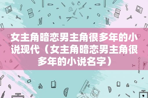 女主角暗恋男主角很多年的小说现代（女主角暗恋男主角很多年的小说名字）