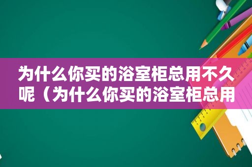 为什么你买的浴室柜总用不久呢（为什么你买的浴室柜总用不久就坏了）