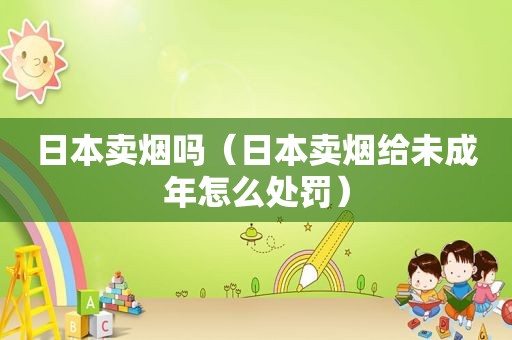 日本卖烟吗（日本卖烟给未成年怎么处罚）