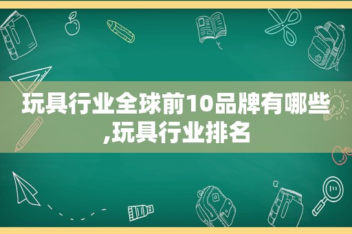 玩具行业全球前10品牌有哪些,玩具行业排名