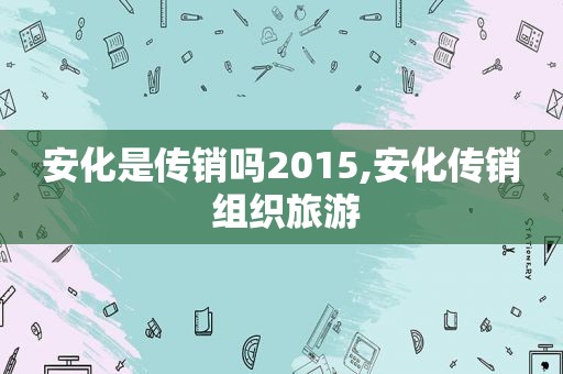 安化是传销吗2015,安化传销 组织旅游