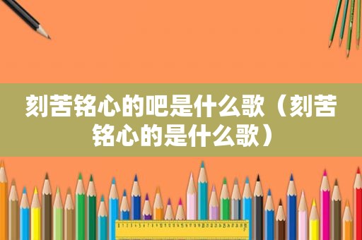 刻苦铭心的吧是什么歌（刻苦铭心的是什么歌）