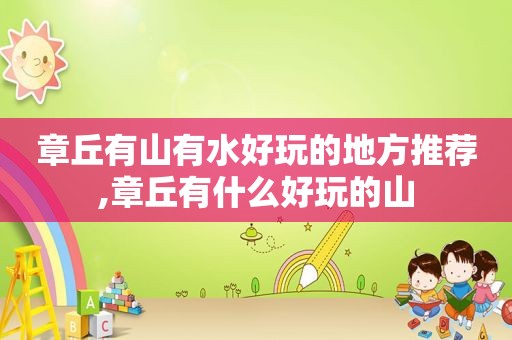 章丘有山有水好玩的地方推荐,章丘有什么好玩的山