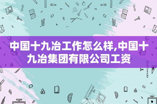 中国十九冶工作怎么样,中国十九冶集团有限公司工资