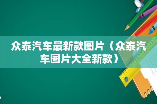 众泰汽车最新款图片（众泰汽车图片大全新款）