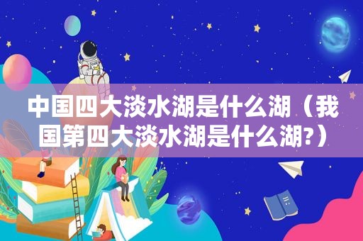 中国四大淡水湖是什么湖（我国第四大淡水湖是什么湖?）