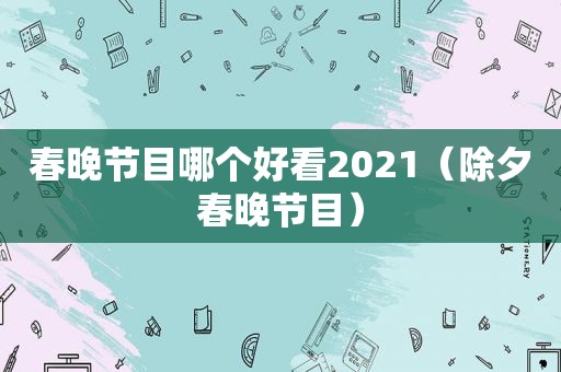 春晚节目哪个好看2021（除夕春晚节目）  第1张