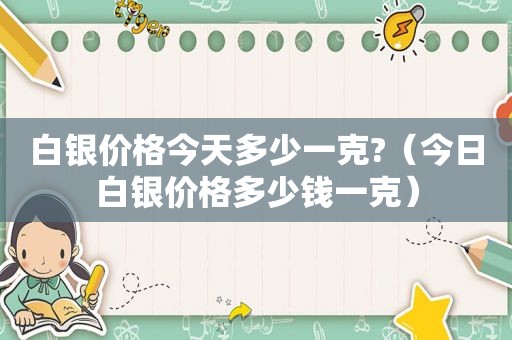 白银价格今天多少一克?（今日白银价格多少钱一克）