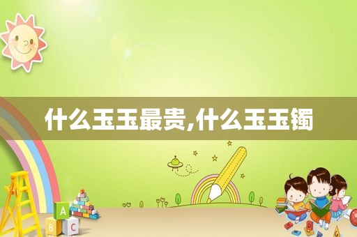 什么玉玉最贵,什么玉玉镯
